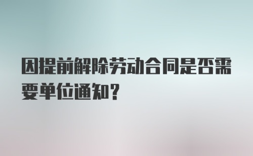 因提前解除劳动合同是否需要单位通知？