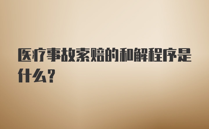 医疗事故索赔的和解程序是什么？