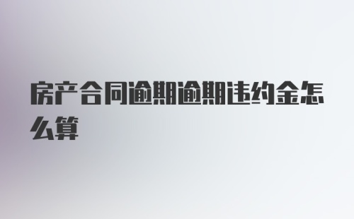 房产合同逾期逾期违约金怎么算