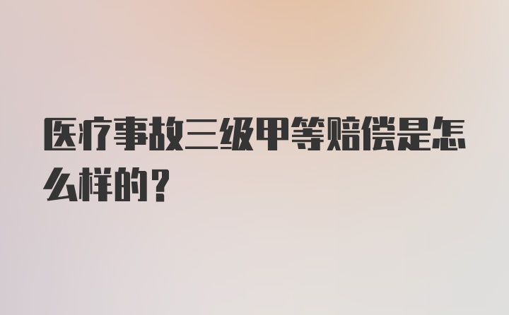 医疗事故三级甲等赔偿是怎么样的？