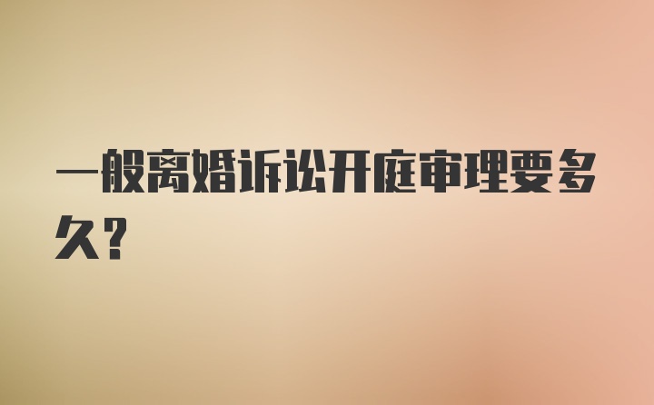 一般离婚诉讼开庭审理要多久?