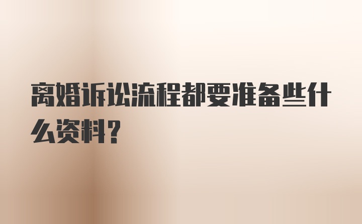 离婚诉讼流程都要准备些什么资料？