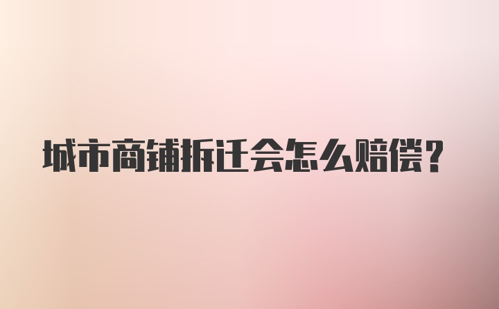 城市商铺拆迁会怎么赔偿?