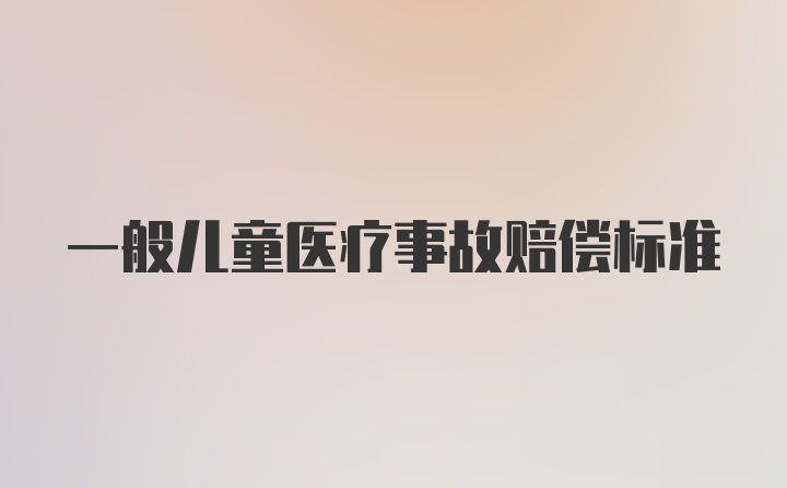 一般儿童医疗事故赔偿标准