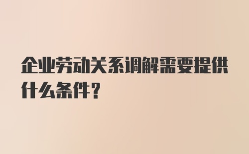 企业劳动关系调解需要提供什么条件？