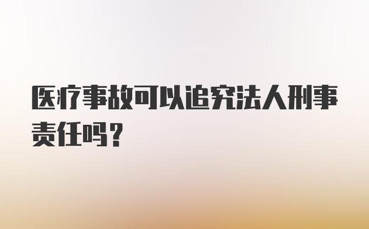 医疗事故可以追究法人刑事责任吗？