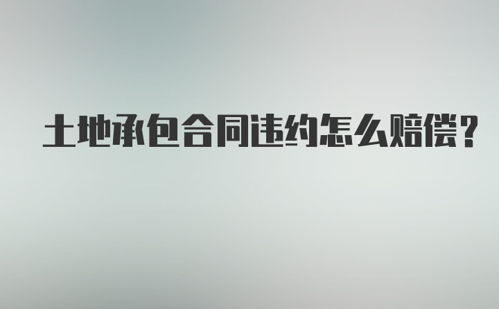 土地承包合同违约怎么赔偿？