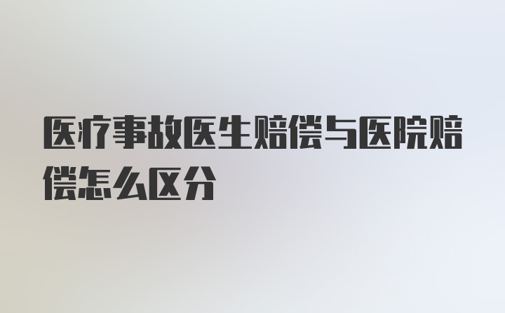 医疗事故医生赔偿与医院赔偿怎么区分