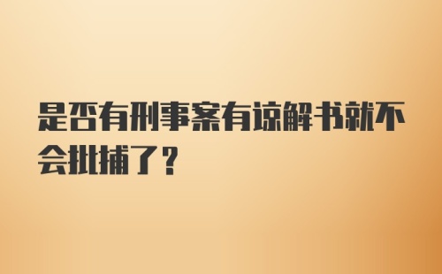 是否有刑事案有谅解书就不会批捕了？