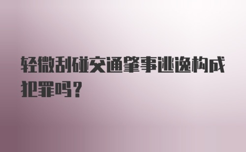 轻微刮碰交通肇事逃逸构成犯罪吗？