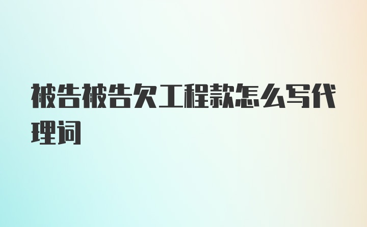 被告被告欠工程款怎么写代理词