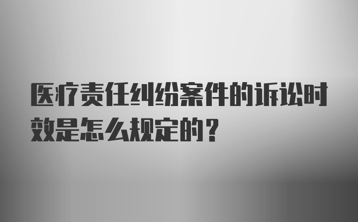 医疗责任纠纷案件的诉讼时效是怎么规定的？