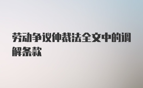 劳动争议仲裁法全文中的调解条款