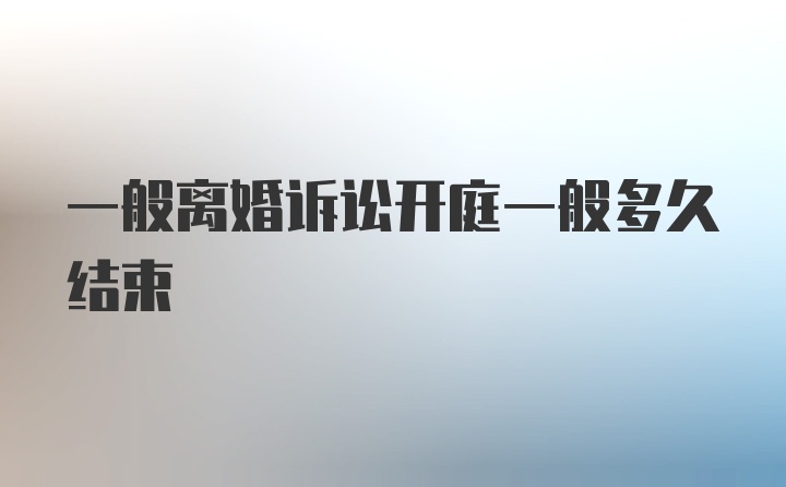 一般离婚诉讼开庭一般多久结束