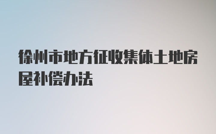 徐州市地方征收集体土地房屋补偿办法