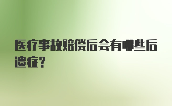 医疗事故赔偿后会有哪些后遗症？