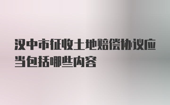 汉中市征收土地赔偿协议应当包括哪些内容