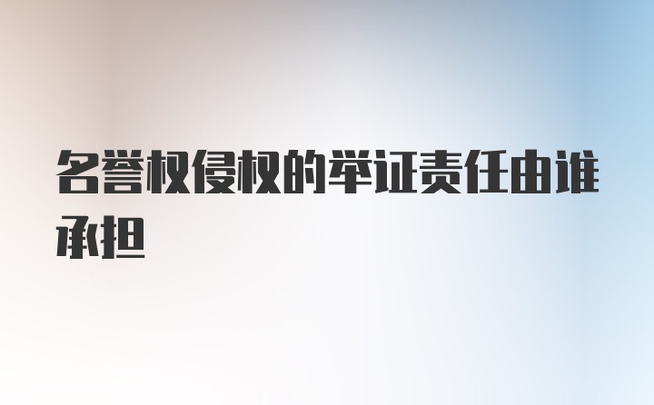 名誉权侵权的举证责任由谁承担