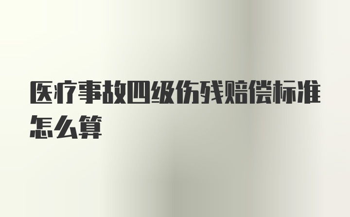 医疗事故四级伤残赔偿标准怎么算