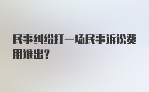 民事纠纷打一场民事诉讼费用谁出？