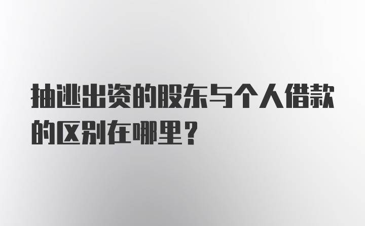 抽逃出资的股东与个人借款的区别在哪里？