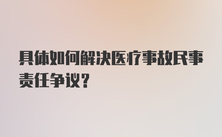 具体如何解决医疗事故民事责任争议？