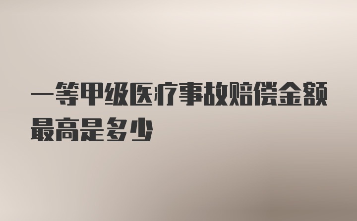 一等甲级医疗事故赔偿金额最高是多少