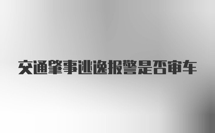 交通肇事逃逸报警是否审车