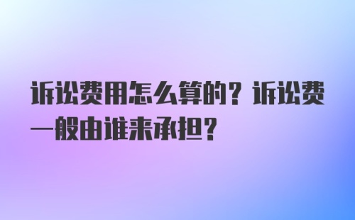 诉讼费用怎么算的？诉讼费一般由谁来承担？