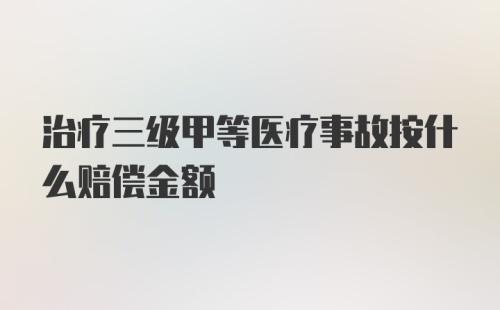 治疗三级甲等医疗事故按什么赔偿金额