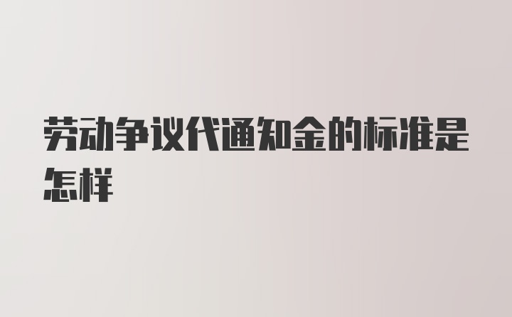 劳动争议代通知金的标准是怎样