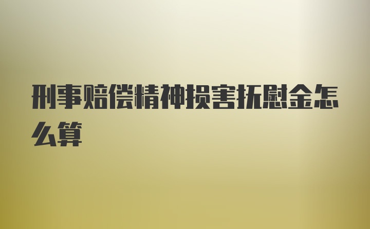 刑事赔偿精神损害抚慰金怎么算