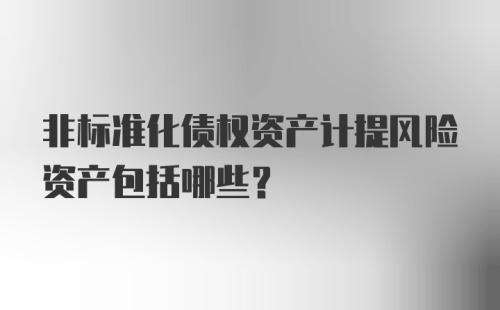 非标准化债权资产计提风险资产包括哪些？