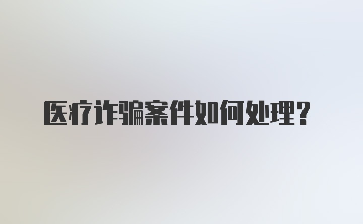 医疗诈骗案件如何处理？