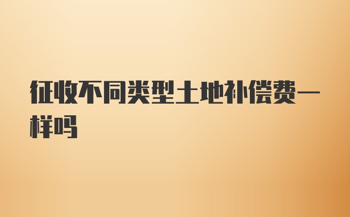 征收不同类型土地补偿费一样吗