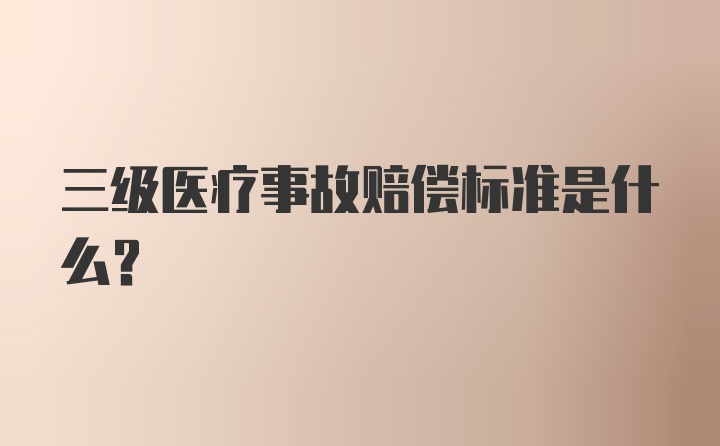 三级医疗事故赔偿标准是什么？