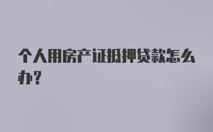 个人用房产证抵押贷款怎么办？