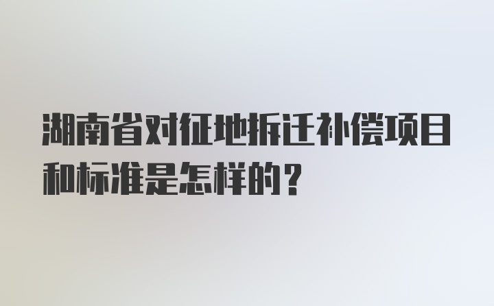 湖南省对征地拆迁补偿项目和标准是怎样的?