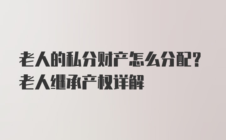 老人的私分财产怎么分配？老人继承产权详解