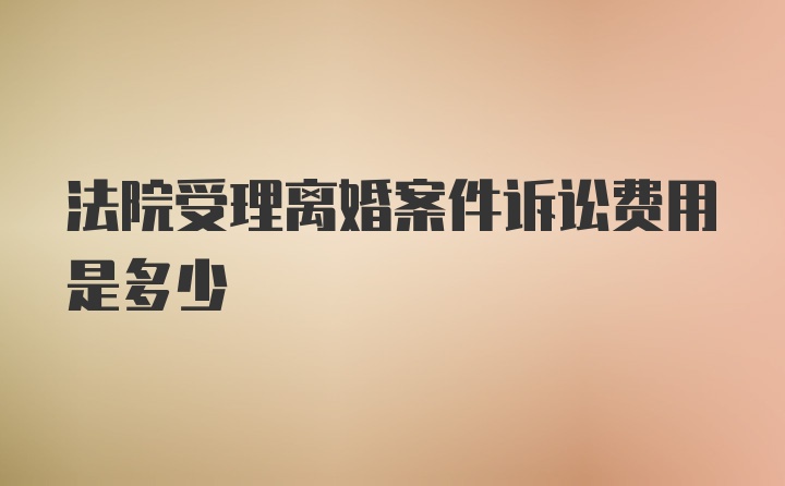 法院受理离婚案件诉讼费用是多少