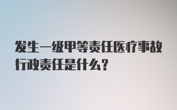 发生一级甲等责任医疗事故行政责任是什么？