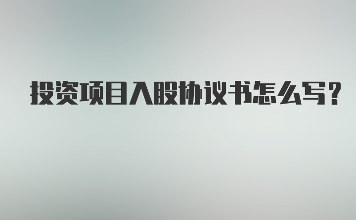 投资项目入股协议书怎么写？