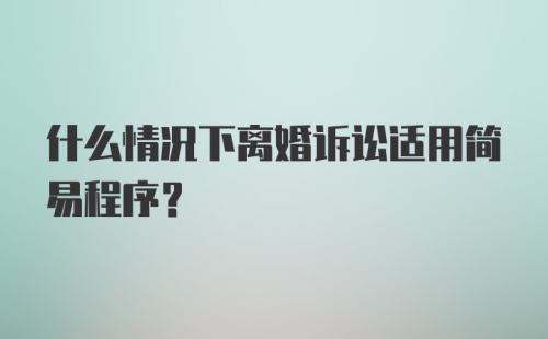 什么情况下离婚诉讼适用简易程序?