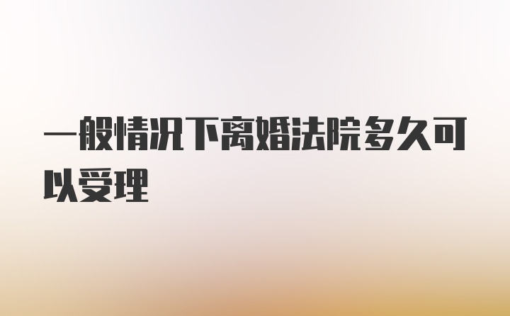 一般情况下离婚法院多久可以受理