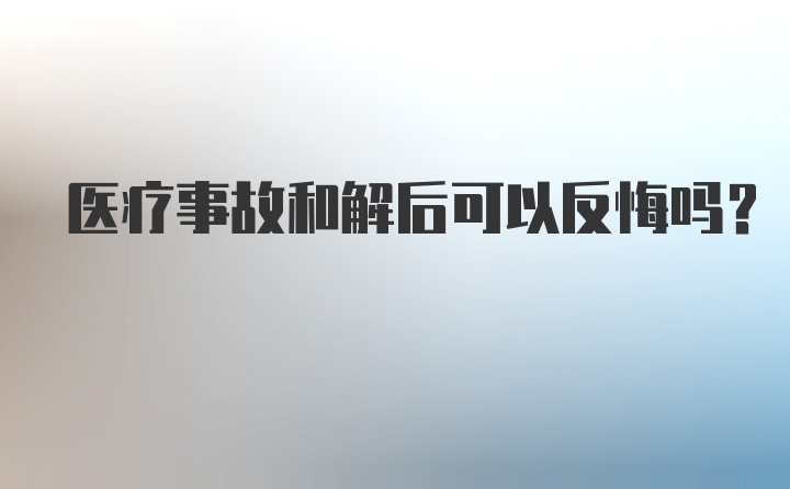 医疗事故和解后可以反悔吗？