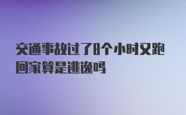 交通事故过了8个小时又跑回家算是逃逸吗