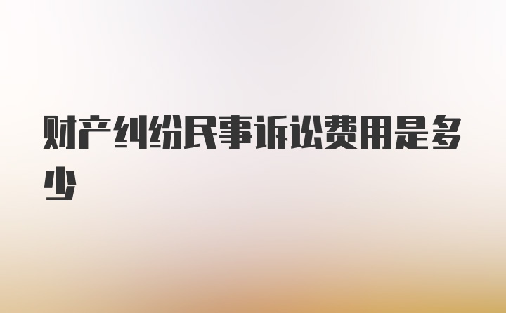 财产纠纷民事诉讼费用是多少