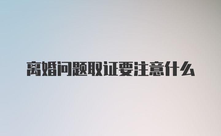 离婚问题取证要注意什么