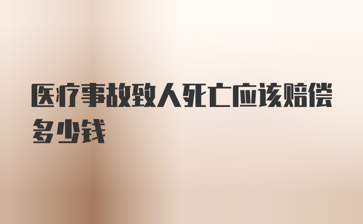 医疗事故致人死亡应该赔偿多少钱