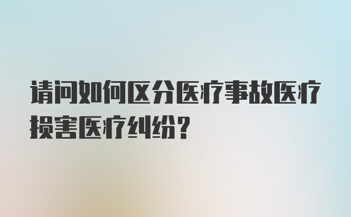 请问如何区分医疗事故医疗损害医疗纠纷？